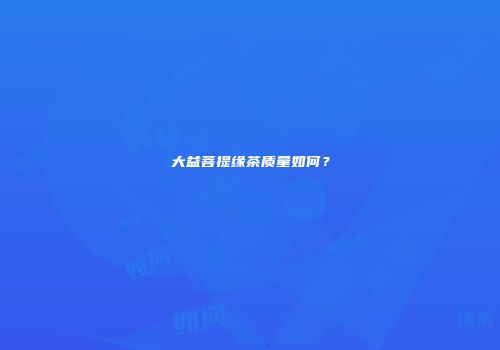 大益菩提缘茶质量如何？