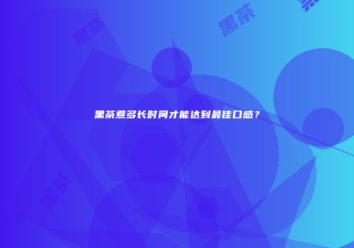黑茶煮多长时间才能达到最佳口感？