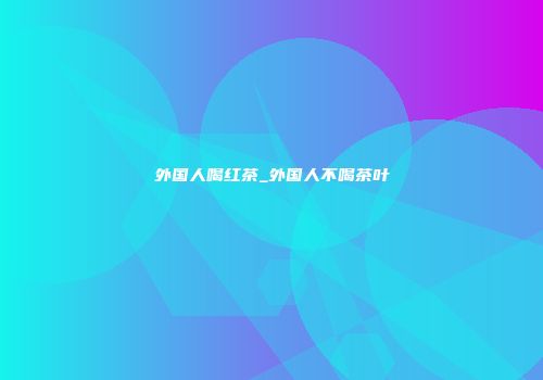 外国人喝红茶_外国人不喝茶叶