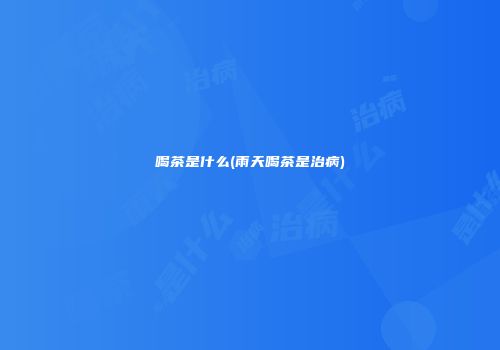 喝茶是什么(雨天喝茶是治病)