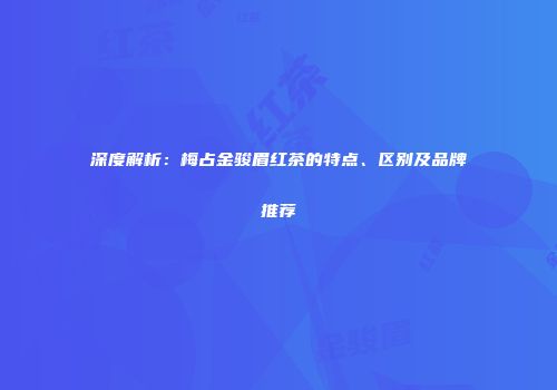 深度解析：梅占金骏眉红茶的特点、区别及品牌推荐
