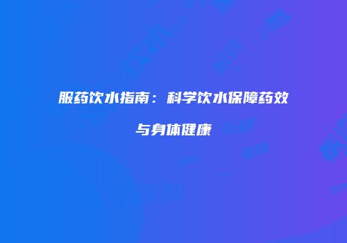 服药饮水指南：科学饮水保障药效与身体健康