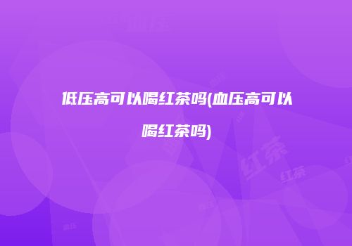 低压高可以喝红茶吗(血压高可以喝红茶吗)