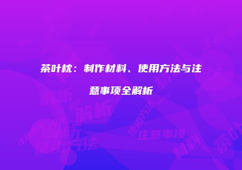 茶叶枕：制作材料、使用方法与注意事项全解析