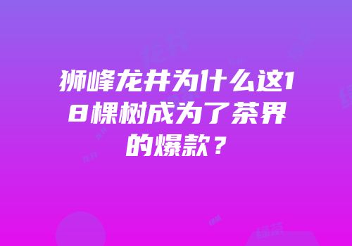 狮峰龙井为什么这18棵树成为了茶界的爆款？