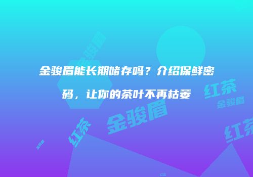 金骏眉能长期储存吗？介绍保鲜密码，让你的茶叶不再枯萎