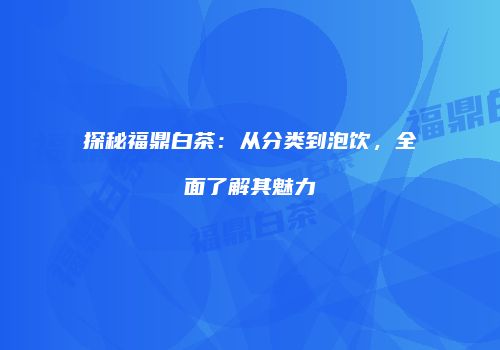 探秘福鼎白茶：从分类到泡饮，全面了解其魅力