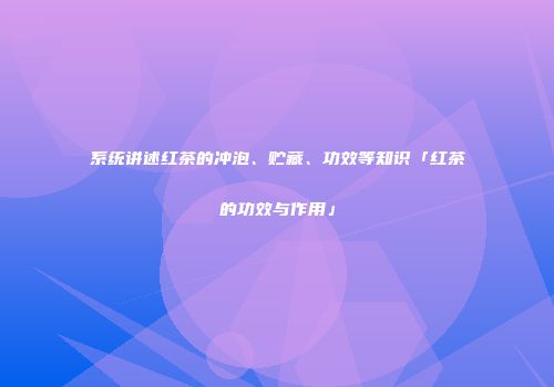 系统讲述红茶的冲泡、贮藏、功效等知识「红茶的功效与作用」