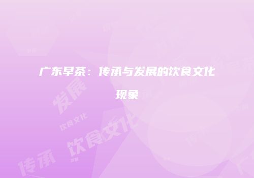 广东早茶：传承与发展的饮食文化现象