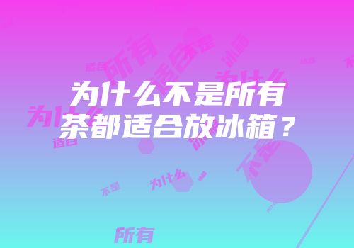 为什么不是所有茶都适合放冰箱？