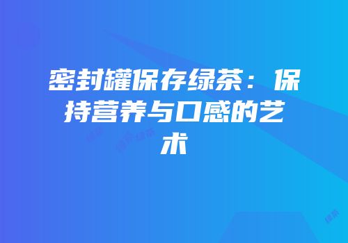 密封罐保存绿茶：保持营养与口感的艺术
