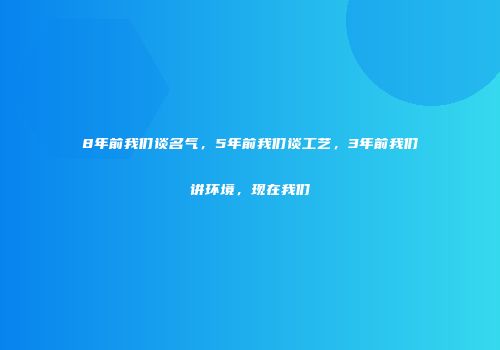8年前我们谈名气，5年前我们谈工艺，3年前我们讲环境，现在我们