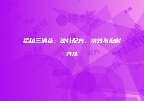 揭秘三清茶：独特配方、功效与泡制方法