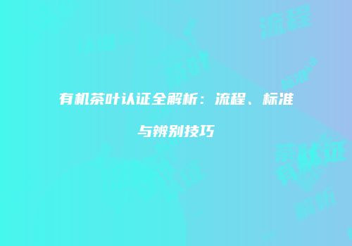 有机茶叶认证全解析：流程、标准与辨别技巧