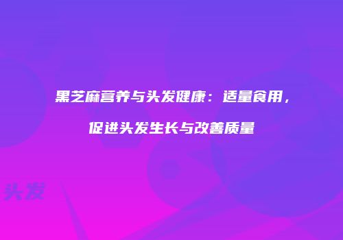 黑芝麻营养与头发健康：适量食用，促进头发生长与改善质量