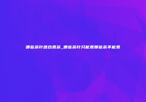 哪些茶叶适合煮茶_哪些茶叶只能煮那些茶不能煮
