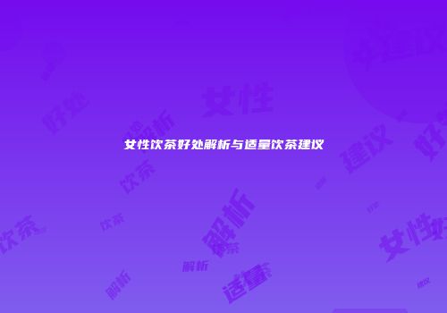 女性饮茶好处解析与适量饮茶建议