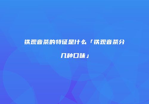 铁观音茶的特征是什么「铁观音茶分几种口味」