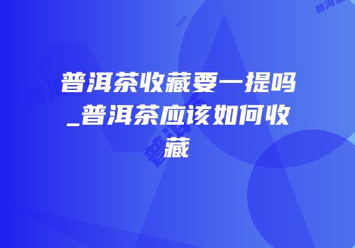 普洱茶收藏要一提吗_普洱茶应该如何收藏