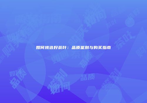 如何挑选好茶叶：品质鉴别与购买指南