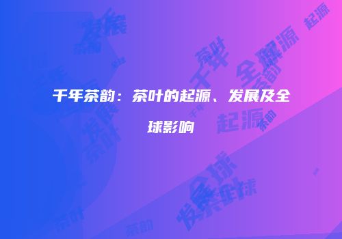 千年茶韵：茶叶的起源、发展及全球影响