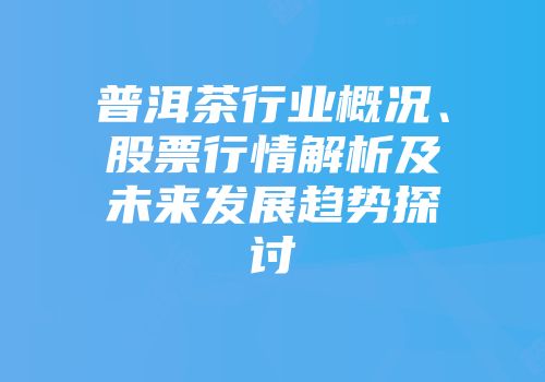 普洱茶行业概况、股票行情解析及未来发展趋势探讨