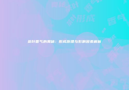 茶叶香气的奥秘：形成原理与影响因素解析
