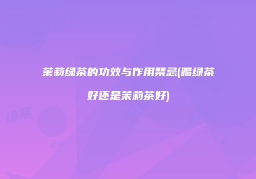 茉莉绿茶的功效与作用禁忌(喝绿茶好还是茉莉茶好)