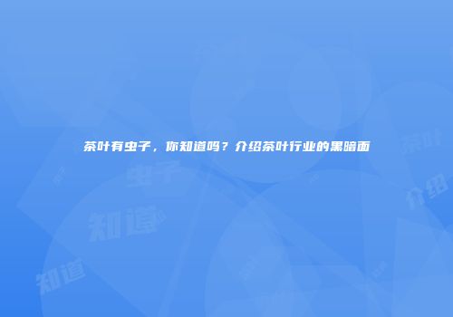 茶叶有虫子，你知道吗？介绍茶叶行业的黑暗面