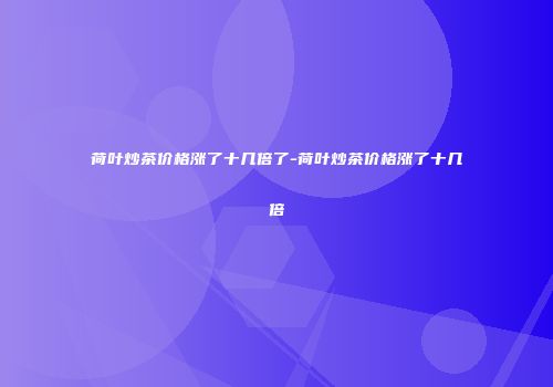 荷叶炒茶价格涨了十几倍了-荷叶炒茶价格涨了十几倍