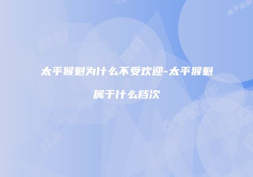 太平猴魁为什么不受欢迎-太平猴魁属于什么档次
