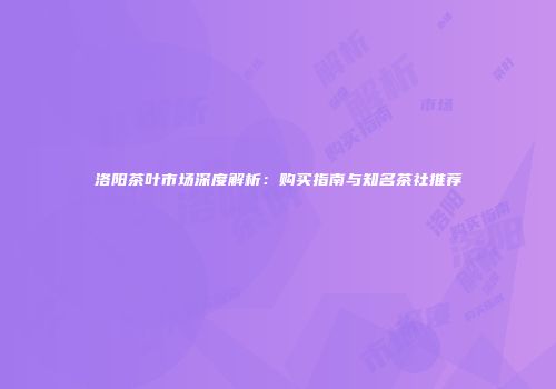 洛阳茶叶市场深度解析：购买指南与知名茶社推荐