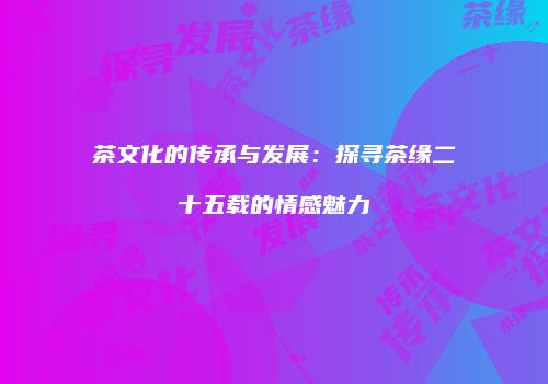 茶文化的传承与发展：探寻茶缘二十五载的情感魅力