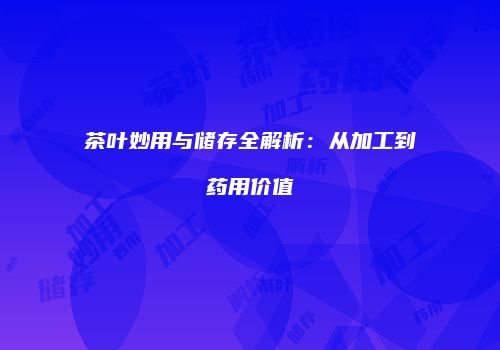 茶叶妙用与储存全解析：从加工到药用价值