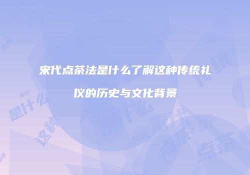 宋代点茶法是什么了解这种传统礼仪的历史与文化背景