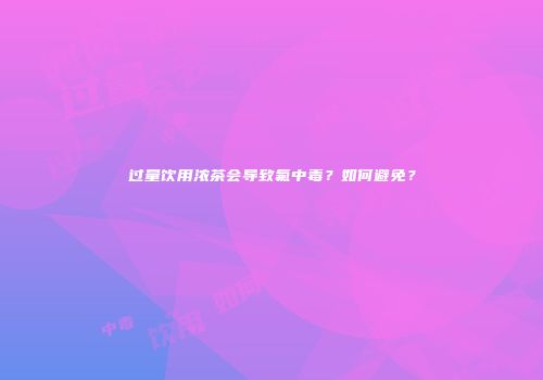 过量饮用浓茶会导致氟中毒？如何避免？
