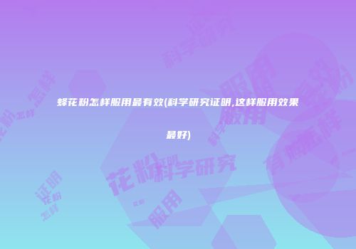 蜂花粉怎样服用最有效(科学研究证明,这样服用效果最好)