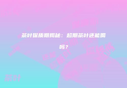 茶叶保质期揭秘：超期茶叶还能喝吗？