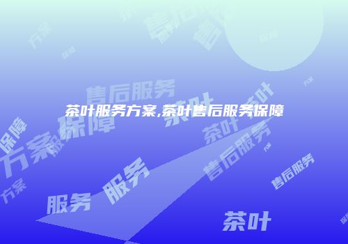 茶叶服务方案,茶叶售后服务保障