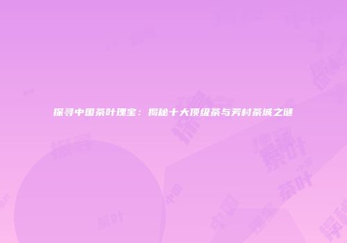 探寻中国茶叶瑰宝：揭秘十大顶级茶与芳村茶城之谜