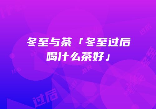 冬至与茶「冬至过后喝什么茶好」