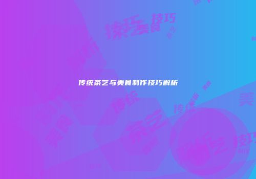 传统茶艺与美食制作技巧解析