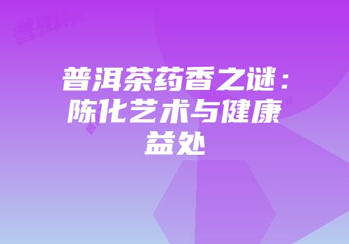 普洱茶药香之谜：陈化艺术与健康益处