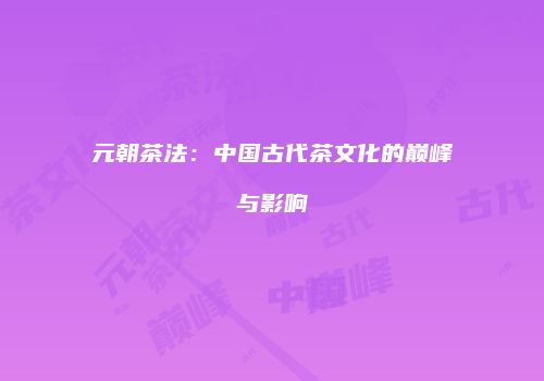 元朝茶法：中国古代茶文化的巅峰与影响