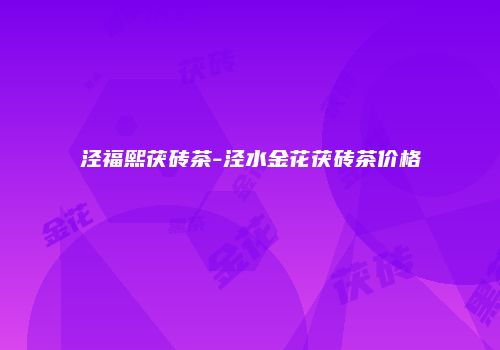 泾福熙茯砖茶-泾水金花茯砖茶价格