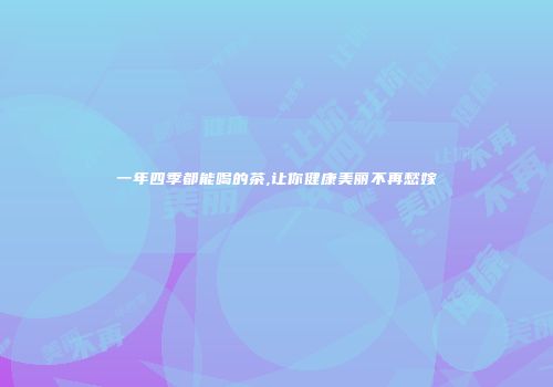 一年四季都能喝的茶,让你健康美丽不再愁嫁