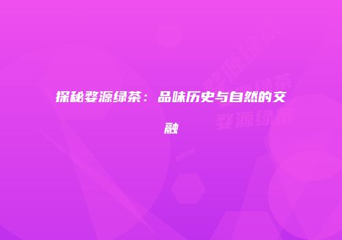 探秘婺源绿茶：品味历史与自然的交融
