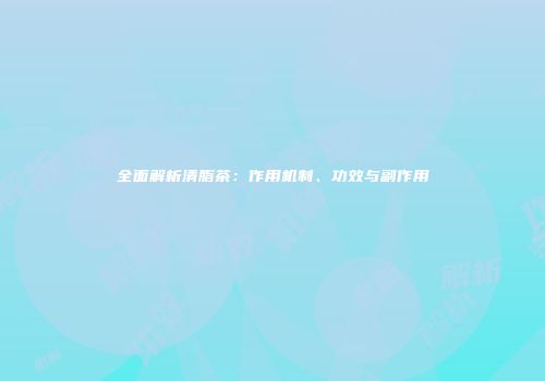全面解析清脂茶：作用机制、功效与副作用