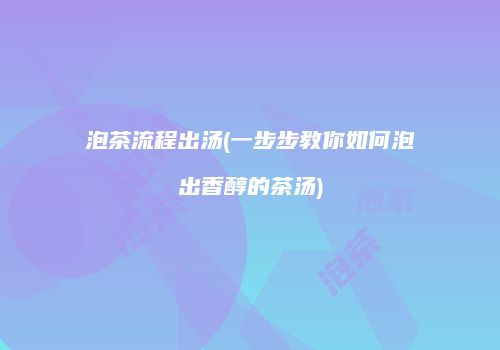 泡茶流程出汤(一步步教你如何泡出香醇的茶汤)