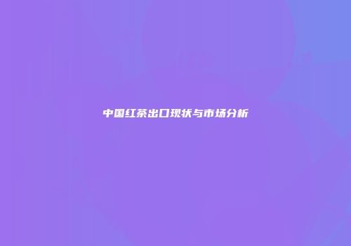 中国红茶出口现状与市场分析